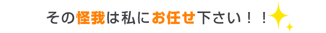 そのケガは私達にお任せ下さい!